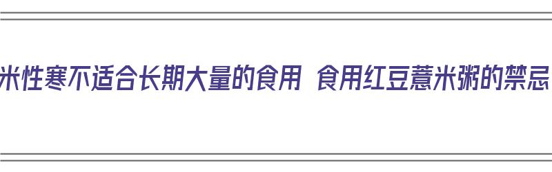 薏米性寒不适合长期大量的食用 食用红豆薏米粥的禁忌（红豆薏米粥性寒吗）