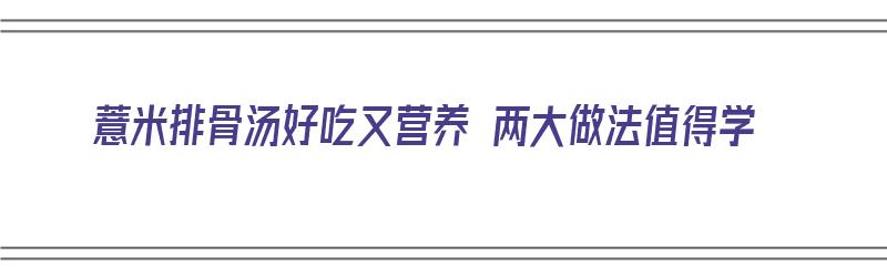 薏米排骨汤好吃又营养 两大做法值得学（薏米排骨汤怎么做）