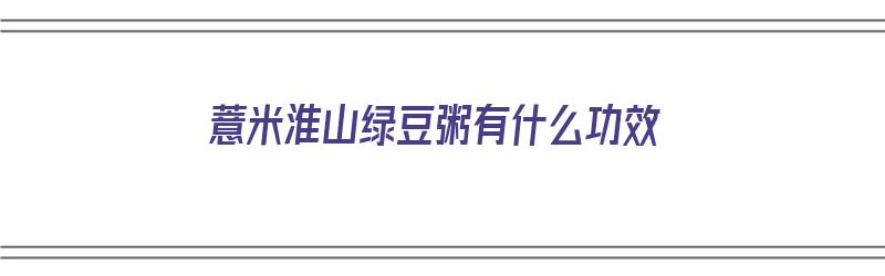 薏米淮山绿豆粥有什么功效（薏米淮山绿豆粥有什么功效和作用）