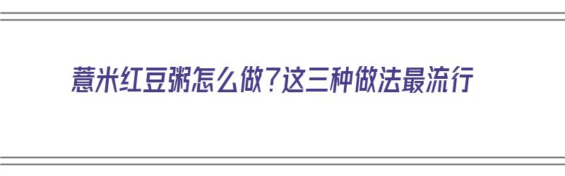 薏米红豆粥怎么做？这三种做法最流行（薏米红豆粥怎么做?这三种做法最流行的）