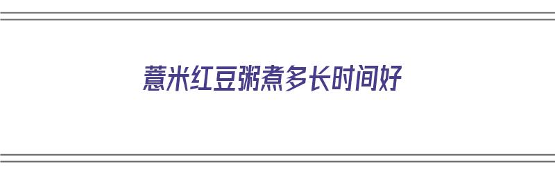 薏米红豆粥煮多长时间好（薏米红豆粥煮多长时间好吃）