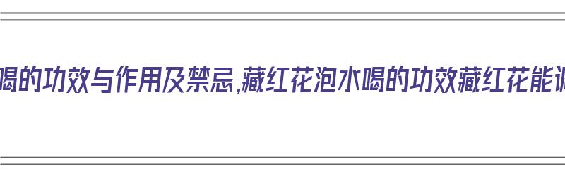 藏红花泡水喝的功效与作用及禁忌,藏红花泡水喝的功效藏红花能调月经吗