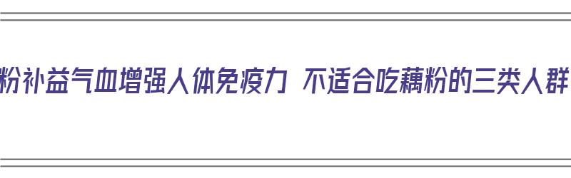 藕粉补益气血增强人体免疫力 不适合吃藕粉的三类人群（藕粉不宜人群）