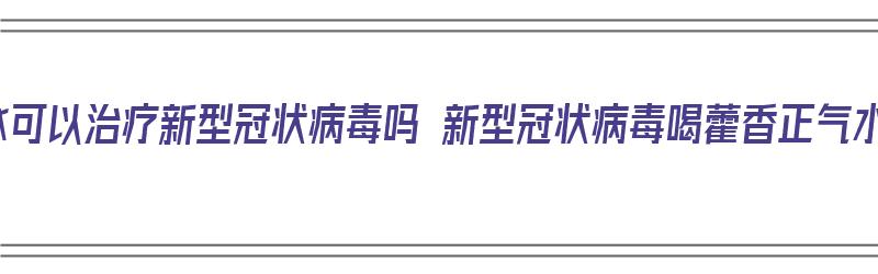 藿香正气水可以治疗新型冠状病毒吗 新型冠状病毒喝藿香正气水有用吗