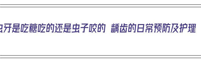 虫牙是吃糖吃的还是虫子咬的 龋齿的日常预防及护理（虫子牙是吃糖造成的吗）