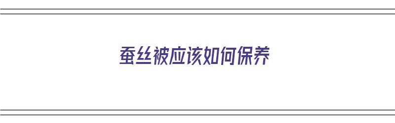 蚕丝被应该如何保养（蚕丝被应该如何保养和清洗）