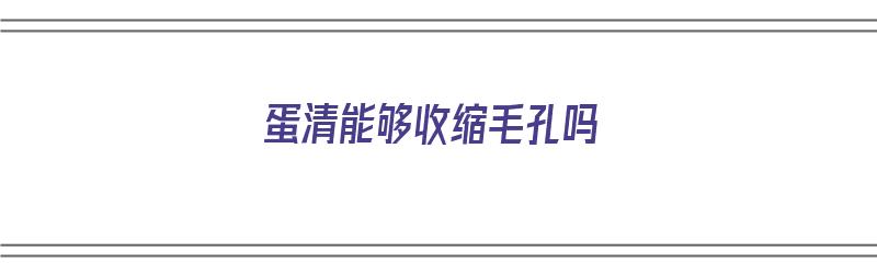 蛋清能够收缩毛孔吗（蛋清能够收缩毛孔吗知乎）