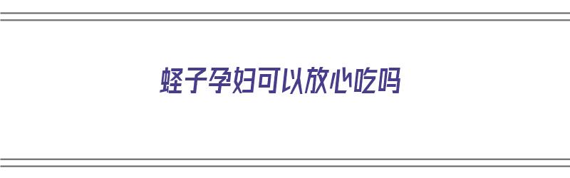 蛏子孕妇可以放心吃吗（蛏子孕妇可以放心吃吗早期）