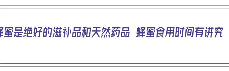 蜂蜜是绝好的滋补品和天然药品 蜂蜜食用时间有讲究（蜂蜜的最佳食用时间）