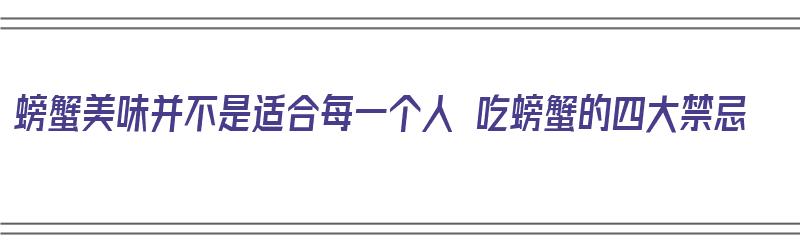 螃蟹美味并不是适合每一个人 吃螃蟹的四大禁忌（螃蟹的忌食人群）