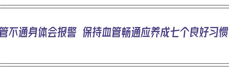 血管不通身体会报警 保持血管畅通应养成七个良好习惯（血管不通会怎么样?）