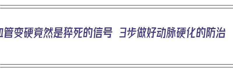 血管变硬竟然是猝死的信号 3步做好动脉硬化的防治（血管硬就是动脉硬化吗）