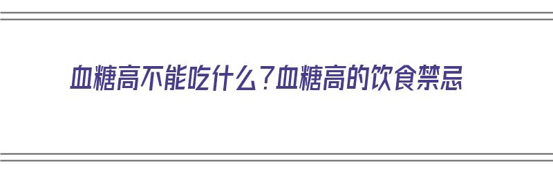 血糖高不能吃什么？血糖高的饮食禁忌（血糖高不能吃什么?血糖高的饮食禁忌有哪些）