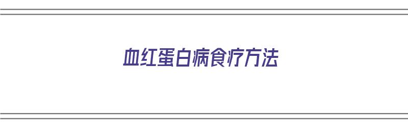 血红蛋白病食疗方法（血红蛋白病食疗方法有哪些）