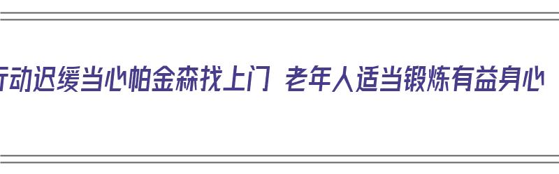 行动迟缓当心帕金森找上门 老年人适当锻炼有益身心（帕金森老人康复训练）