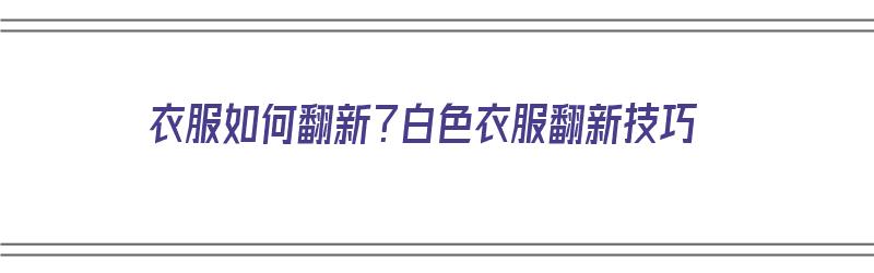 衣服如何翻新？白色衣服翻新技巧（衣服如何翻新?白色衣服翻新技巧视频）