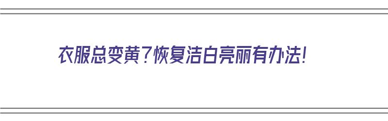 衣服总变黄？恢复洁白亮丽有办法！（衣服总变黄?恢复洁白亮丽有办法吗）