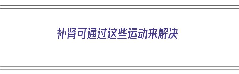 补肾可通过这些运动来解决（补肾可通过这些运动来解决什么问题）