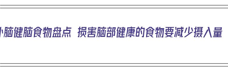 补脑健脑食物盘点 损害脑部健康的食物要减少摄入量（补脑健脑的食品）