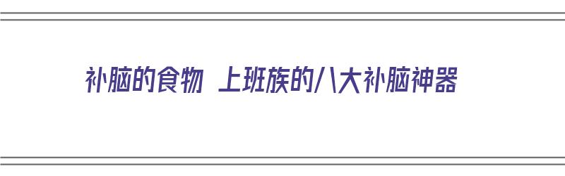 补脑的食物 上班族的八大补脑神器（10大补脑食物）