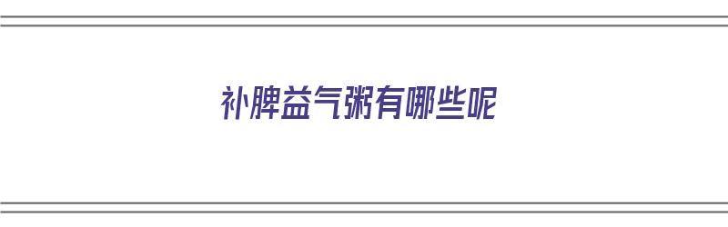 补脾益气粥有哪些呢（补脾益气粥有哪些呢功效）