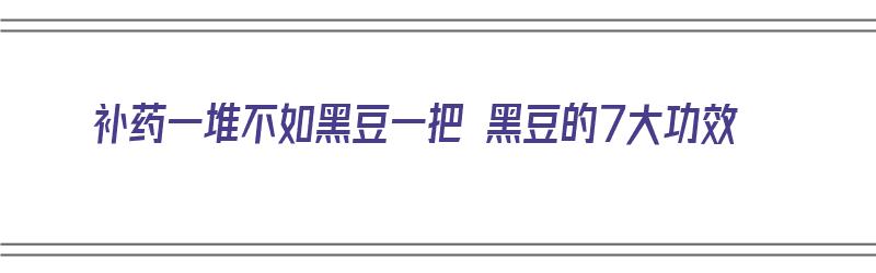 补药一堆不如黑豆一把 黑豆的7大功效（请问黑豆有什么功效）