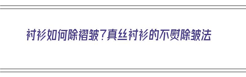 衬衫如何除褶皱？真丝衬衫的不熨除皱法（衬衫如何除褶皱?真丝衬衫的不熨除皱法视频）