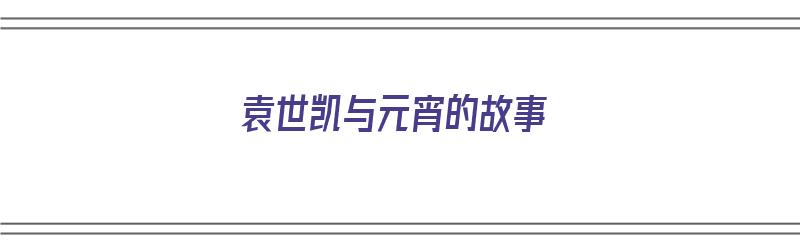 袁世凯与元宵的故事（袁世凯与元宵的故事概括）