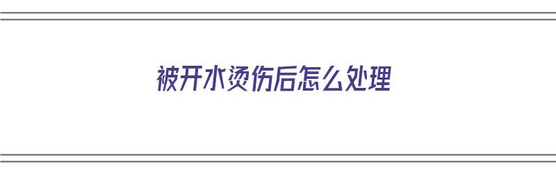 被开水烫伤后怎么处理（被开水烫伤了该怎么办?）