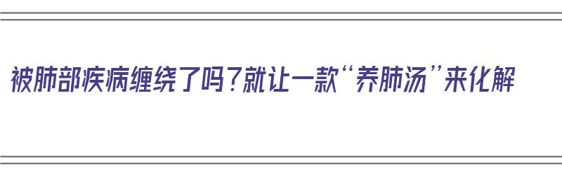 被肺部疾病缠绕了吗？就让一款“养肺汤”来化解（养肺汤有哪些）