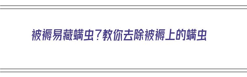 被褥易藏螨虫？教你去除被褥上的螨虫（被褥易藏螨虫?教你去除被褥上的螨虫）