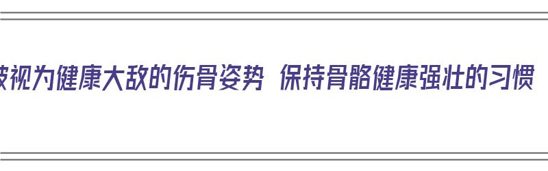 被视为健康大敌的伤骨姿势 保持骨骼健康强壮的习惯（伤害骨骼的行为）