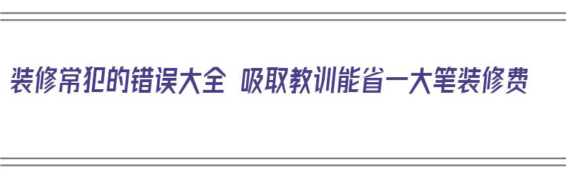 装修常犯的错误大全 吸取教训能省一大笔装修费（装修容易犯的错误）