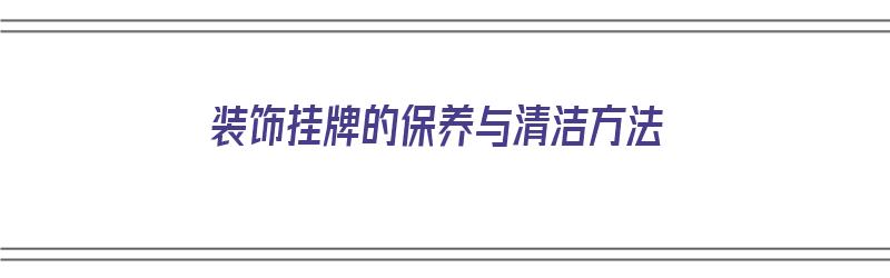 装饰挂牌的保养与清洁方法（装饰挂牌的保养与清洁方法有哪些）