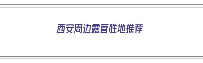 西安周边露营胜地推荐（西安周边露营胜地推荐景点）