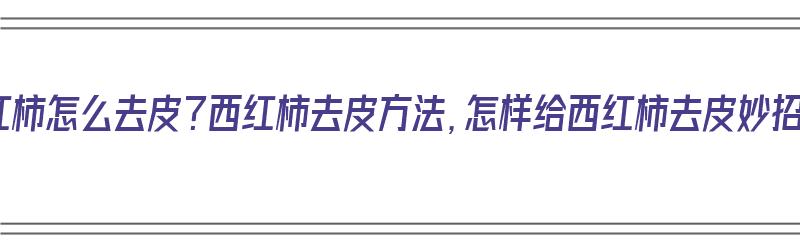 西红柿怎么去皮？西红柿去皮方法，怎样给西红柿去皮妙招（西红柿怎么去皮儿?）