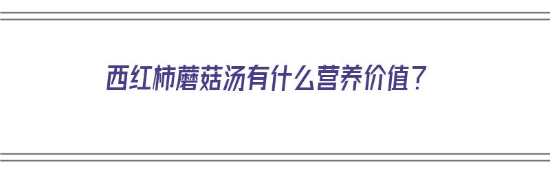 西红柿蘑菇汤有什么营养价值？（西红柿蘑菇汤有什么营养价值和功效）