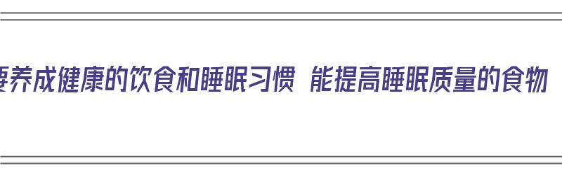 要养成健康的饮食和睡眠习惯 能提高睡眠质量的食物（养成良好睡眠的好处）