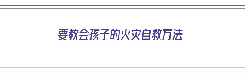 要教会孩子的火灾自救方法（要教会孩子的火灾自救方法有哪些）