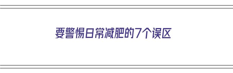 要警惕日常减肥的7个误区（要警惕日常减肥的7个误区是什么）