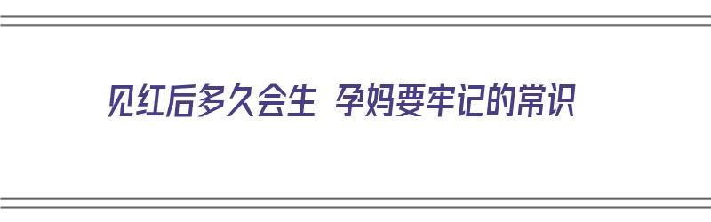 见红后多久会生 孕妈要牢记的常识（见红后多久会生?）