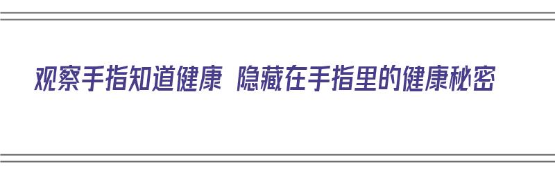 观察手指知道健康 隐藏在手指里的健康秘密（观察手指知道健康 隐藏在手指里的健康秘密是什么）