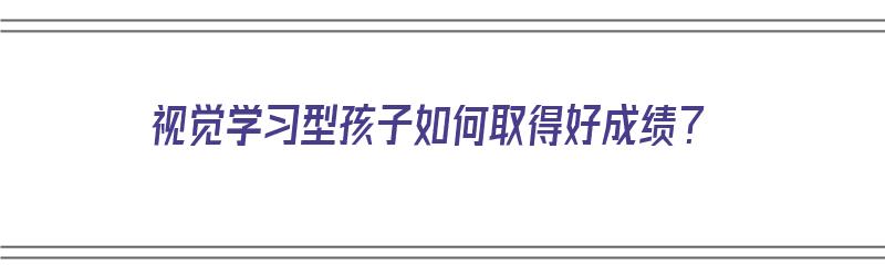 视觉学习型孩子如何取得好成绩？（视觉型孩子怎么培养）