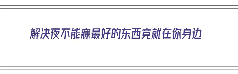 解决夜不能寐最好的东西竟就在你身边（夜不能寐咋办）