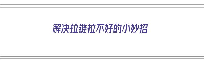 解决拉链拉不好的小妙招（解决拉链拉不好的小妙招视频）