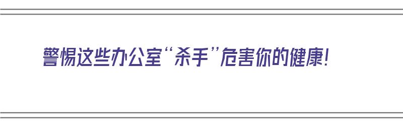 警惕这些办公室“杀手”危害你的健康！（办公室杀手是什么电影）