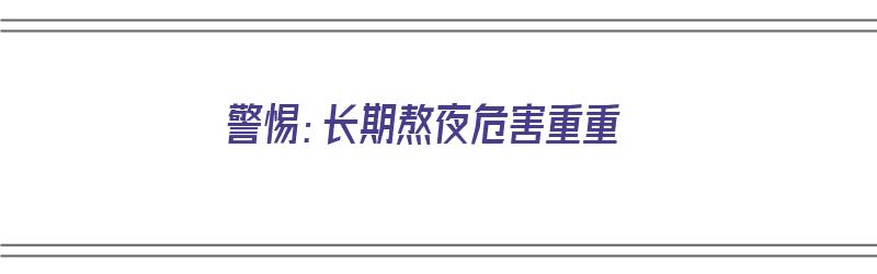 警惕：长期熬夜危害重重（长期熬夜危害有哪些）