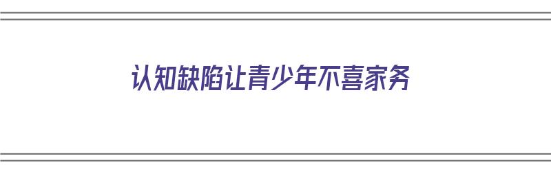 认知缺陷让青少年不喜家务