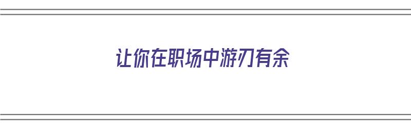 让你在职场中游刃有余（让你在职场中游刃有余的人）