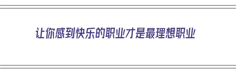 让你感到快乐的职业才是最理想职业（让你感到快乐的职业才是最理想职业英语）